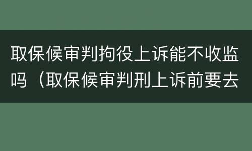 取保候审判拘役上诉能不收监吗（取保候审判刑上诉前要去监狱吗）