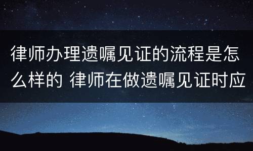 律师办理遗嘱见证的流程是怎么样的 律师在做遗嘱见证时应该注意哪些风险