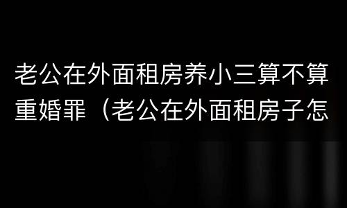 老公在外面租房养小三算不算重婚罪（老公在外面租房子怎么处理）