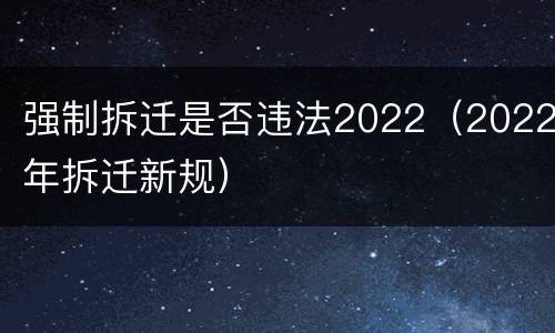 强制拆迁是否违法2022（2022年拆迁新规）