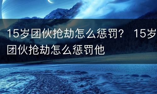 15岁团伙抢劫怎么惩罚？ 15岁团伙抢劫怎么惩罚他