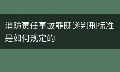 消防责任事故罪既遂判刑标准是如何规定的