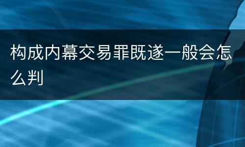 构成内幕交易罪既遂一般会怎么判