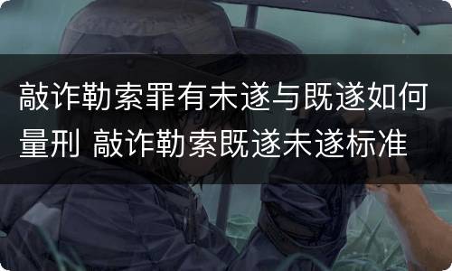 敲诈勒索罪有未遂与既遂如何量刑 敲诈勒索既遂未遂标准