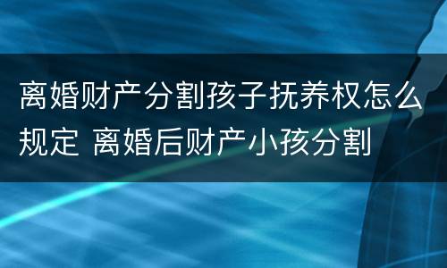 离婚财产分割孩子抚养权怎么规定 离婚后财产小孩分割