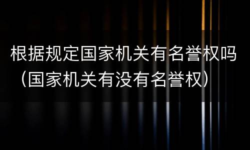 根据规定国家机关有名誉权吗（国家机关有没有名誉权）