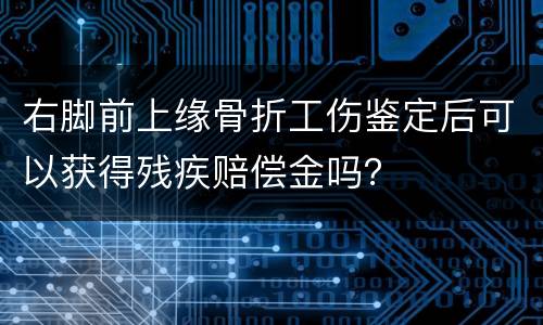 右脚前上缘骨折工伤鉴定后可以获得残疾赔偿金吗？