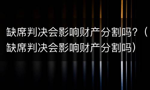 缺席判决会影响财产分割吗?（缺席判决会影响财产分割吗）