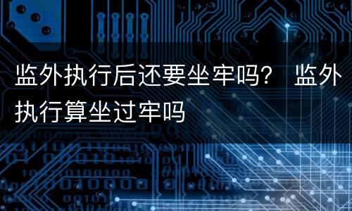 监外执行后还要坐牢吗？ 监外执行算坐过牢吗