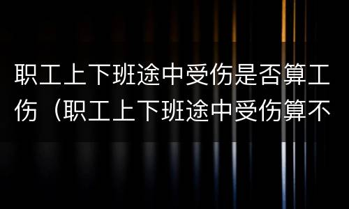 职工上下班途中受伤是否算工伤（职工上下班途中受伤算不算工伤）