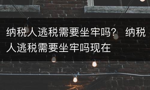 纳税人逃税需要坐牢吗？ 纳税人逃税需要坐牢吗现在