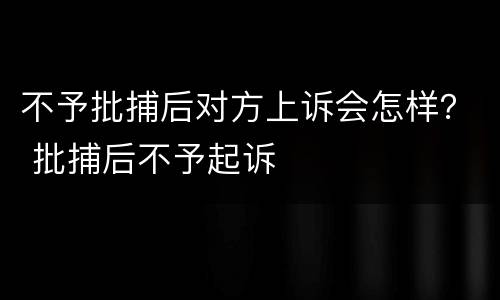 不予批捕后对方上诉会怎样？ 批捕后不予起诉