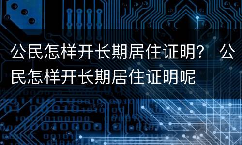 公民怎样开长期居住证明？ 公民怎样开长期居住证明呢