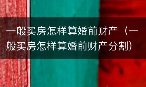 一般买房怎样算婚前财产（一般买房怎样算婚前财产分割）