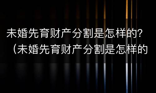 未婚先育财产分割是怎样的？（未婚先育财产分割是怎样的案例）