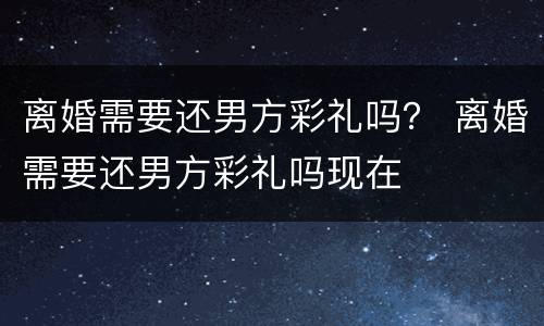 离婚需要还男方彩礼吗？ 离婚需要还男方彩礼吗现在