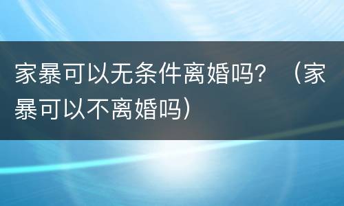 家暴可以无条件离婚吗？（家暴可以不离婚吗）