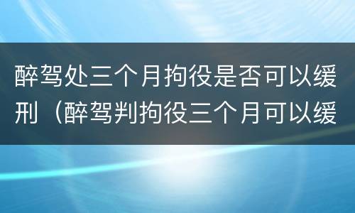 醉驾处三个月拘役是否可以缓刑（醉驾判拘役三个月可以缓刑吗）