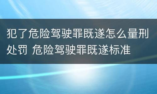 犯了危险驾驶罪既遂怎么量刑处罚 危险驾驶罪既遂标准