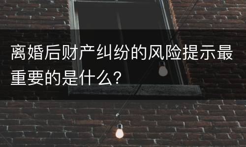 离婚后财产纠纷的风险提示最重要的是什么？