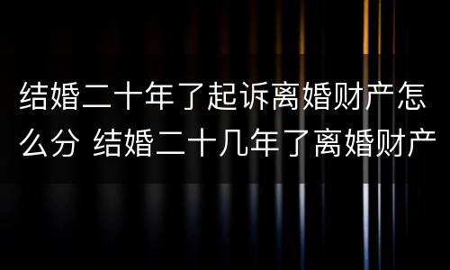 结婚二十年了起诉离婚财产怎么分 结婚二十几年了离婚财产