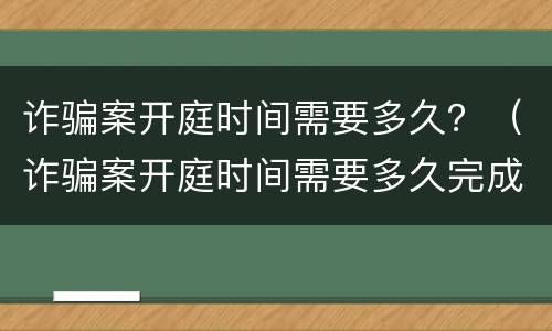 诈骗案开庭时间需要多久？（诈骗案开庭时间需要多久完成）