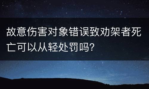 故意伤害对象错误致劝架者死亡可以从轻处罚吗？