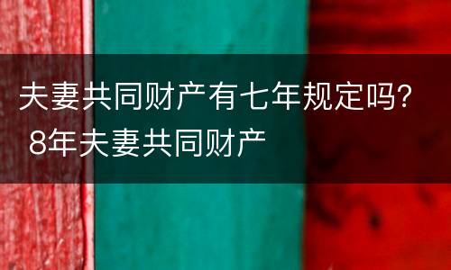 夫妻共同财产有七年规定吗？ 8年夫妻共同财产