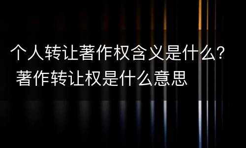 个人转让著作权含义是什么？ 著作转让权是什么意思