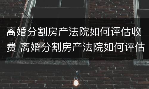 离婚分割房产法院如何评估收费 离婚分割房产法院如何评估收费标准呢