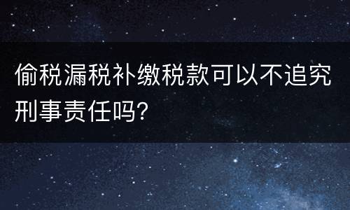 偷税漏税补缴税款可以不追究刑事责任吗？