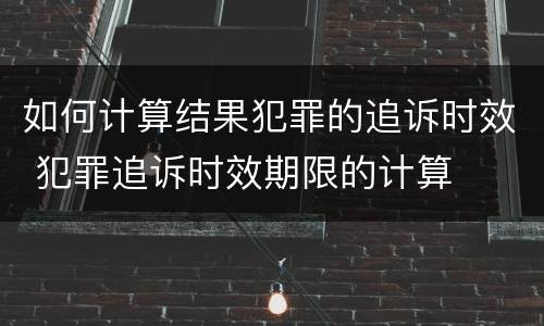 如何计算结果犯罪的追诉时效 犯罪追诉时效期限的计算