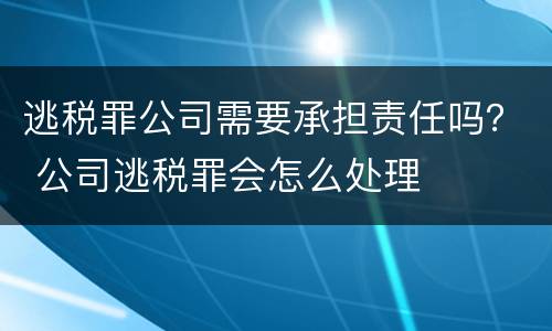 逃税罪公司需要承担责任吗？ 公司逃税罪会怎么处理