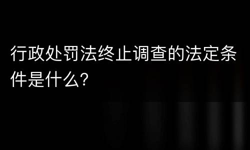 行政处罚法终止调查的法定条件是什么？