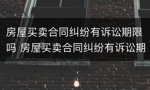 房屋买卖合同纠纷有诉讼期限吗 房屋买卖合同纠纷有诉讼期限吗法院