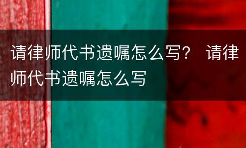 请律师代书遗嘱怎么写？ 请律师代书遗嘱怎么写