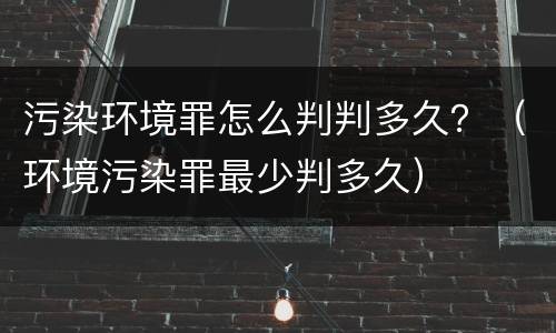 污染环境罪怎么判判多久？（环境污染罪最少判多久）